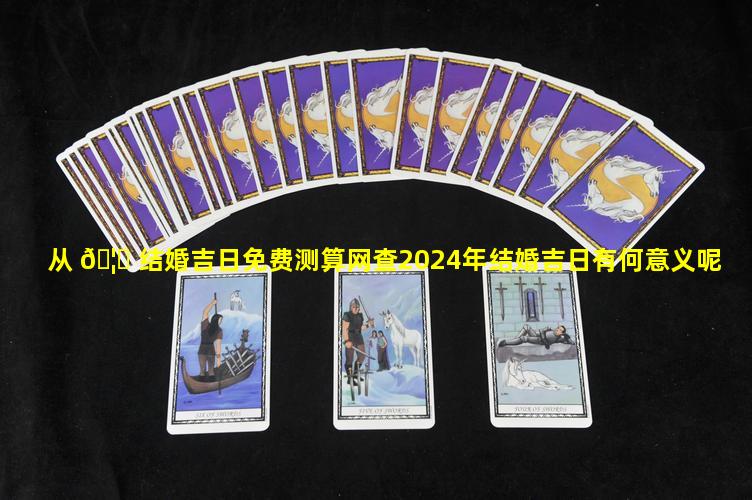 从 🦅 结婚吉日免费测算网查2024年结婚吉日有何意义呢